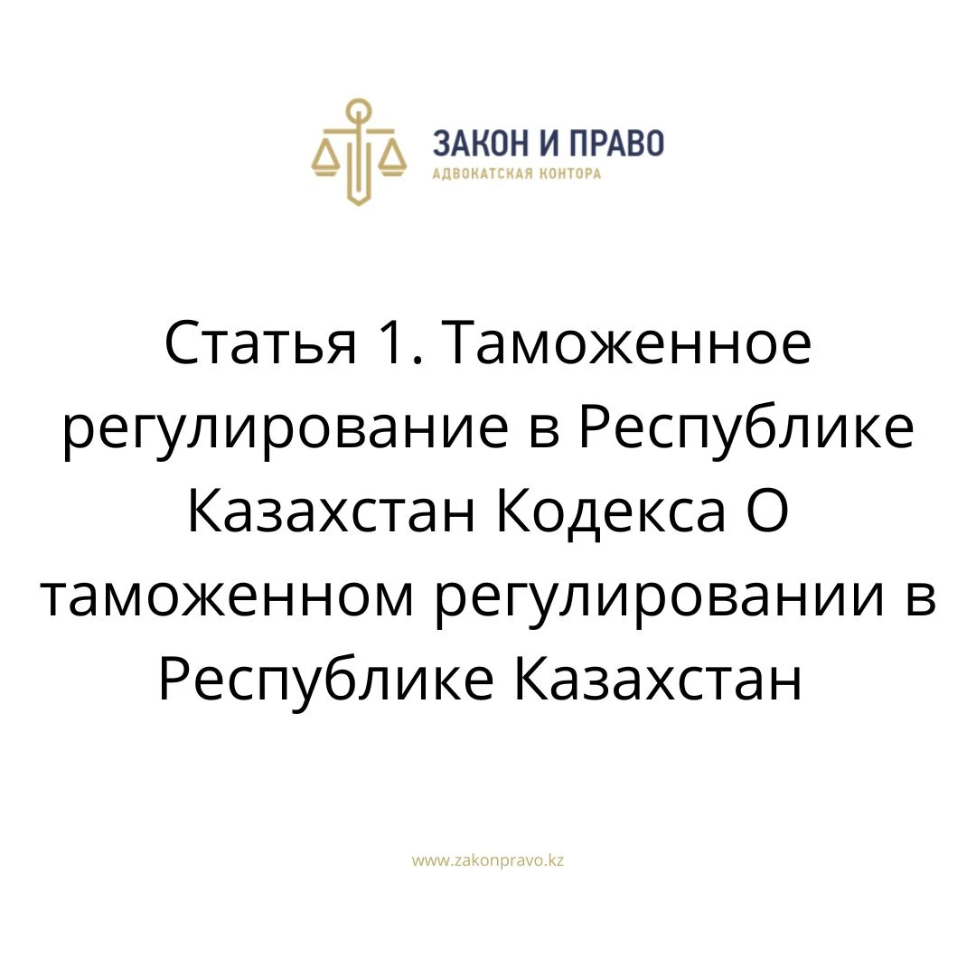 Статья 1. Таможенное регулирование в Республике Казахстан Кодекса О таможенном регулировании в Республике Казахстан